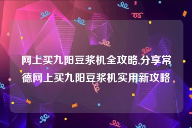 网上买九阳豆浆机全攻略,分享常德网上买九阳豆浆机实用新攻略