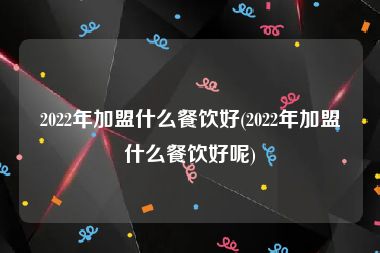 2022年加盟什么餐饮好(2022年加盟什么餐饮好呢)