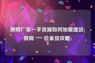 微商厂家一手货源如何加盟提货(微商 *** 价拿货攻略)