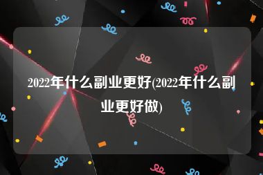 2022年什么副业更好(2022年什么副业更好做)