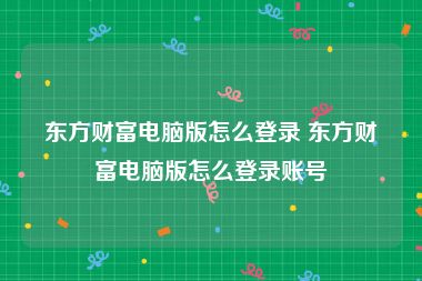 东方财富电脑版怎么登录 东方财富电脑版怎么登录账号