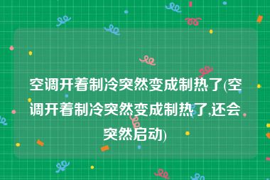 空调开着制冷突然变成制热了(空调开着制冷突然变成制热了,还会突然启动)