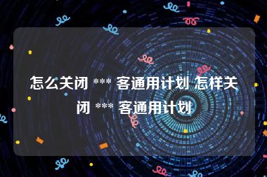 怎么关闭 *** 客通用计划 怎样关闭 *** 客通用计划