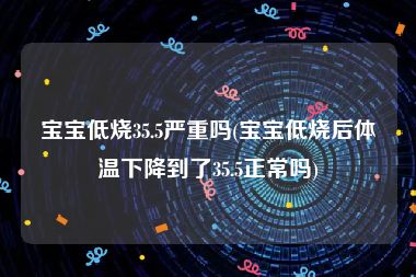 宝宝低烧35.5严重吗(宝宝低烧后体温下降到了35.5正常吗)