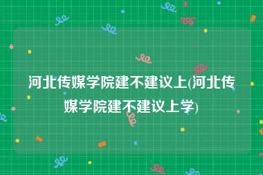 河北传媒学院建不建议上(河北传媒学院建不建议上学)