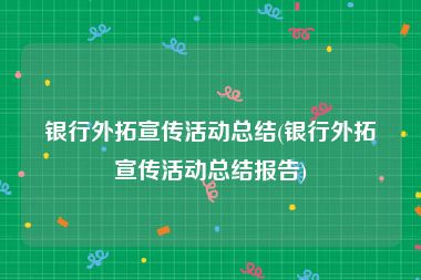 银行外拓宣传活动总结(银行外拓宣传活动总结报告)