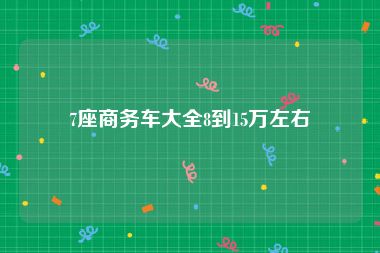 7座商务车大全8到15万左右