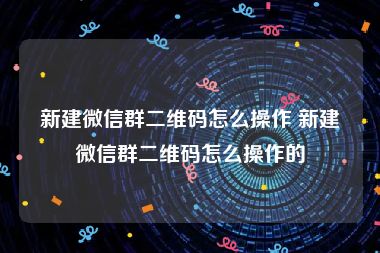 新建微信群二维码怎么操作 新建微信群二维码怎么操作的