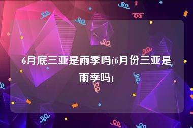 6月底三亚是雨季吗(6月份三亚是雨季吗)