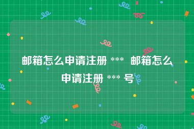 邮箱怎么申请注册 ***  邮箱怎么申请注册 *** 号