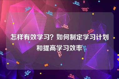 怎样有效学习？如何制定学习计划和提高学习效率