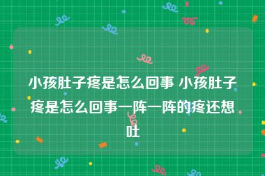 小孩肚子疼是怎么回事 小孩肚子疼是怎么回事一阵一阵的疼还想吐