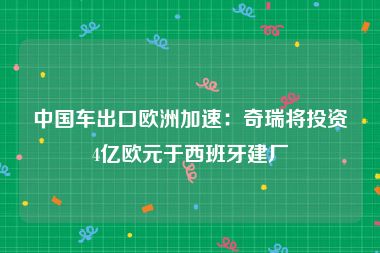 中国车出口欧洲加速：奇瑞将投资4亿欧元于西班牙建厂