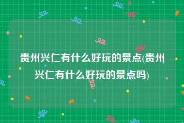 贵州兴仁有什么好玩的景点(贵州兴仁有什么好玩的景点吗)