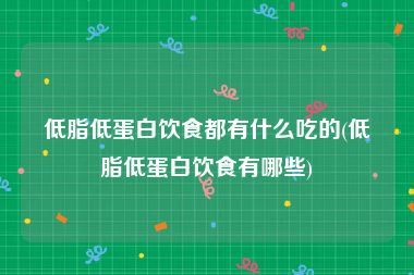 低脂低蛋白饮食都有什么吃的(低脂低蛋白饮食有哪些)