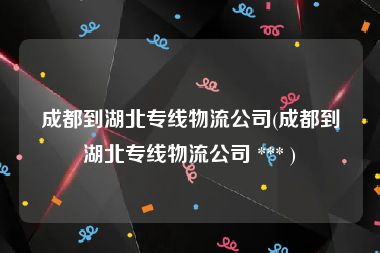 成都到湖北专线物流公司(成都到湖北专线物流公司 *** )