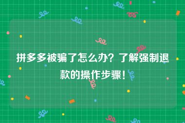 拼多多被骗了怎么办？了解强制退款的操作步骤！