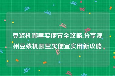 豆浆机哪里买便宜全攻略,分享滨州豆浆机哪里买便宜实用新攻略