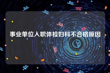 事业单位入职体检妇科不合格原因 