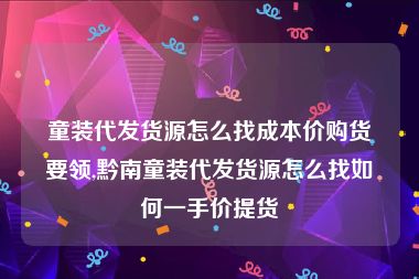 童装代发货源怎么找成本价购货要领,黔南童装代发货源怎么找如何一手价提货