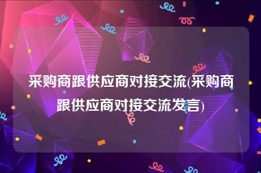 采购商跟供应商对接交流(采购商跟供应商对接交流发言)