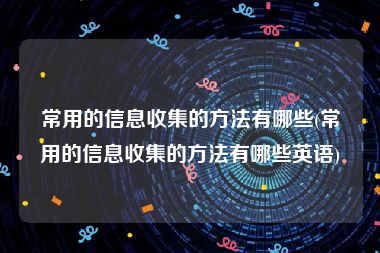 常用的信息收集的方法有哪些(常用的信息收集的方法有哪些英语)