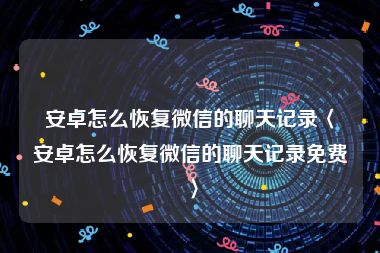 安卓怎么恢复微信的聊天记录〈安卓怎么恢复微信的聊天记录免费〉