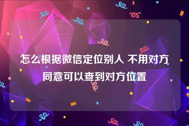 怎么根据微信定位别人 不用对方同意可以查到对方位置