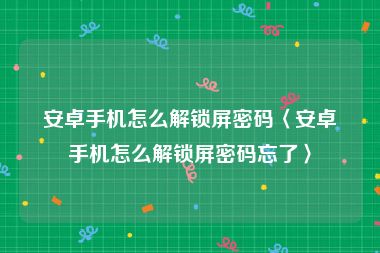 安卓手机怎么解锁屏密码〈安卓手机怎么解锁屏密码忘了〉