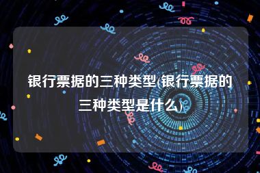 银行票据的三种类型(银行票据的三种类型是什么)