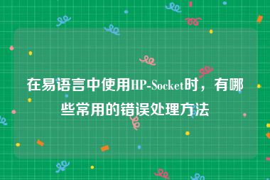 在易语言中使用HP-Socket时，有哪些常用的错误处理方法