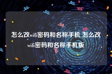 怎么改wifi密码和名称手机 怎么改wifi密码和名称手机版