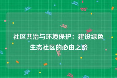 社区共治与环境保护：建设绿色生态社区的必由之路