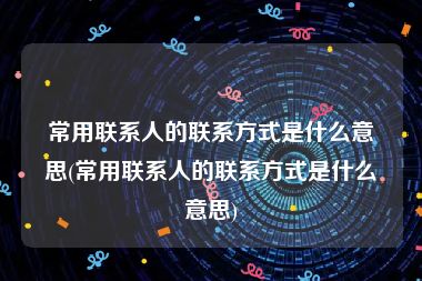 常用联系人的联系方式是什么意思(常用联系人的联系方式是什么意思)