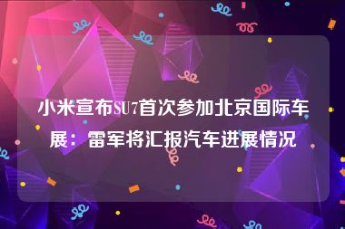 小米宣布SU7首次参加北京国际车展：雷军将汇报汽车进展情况