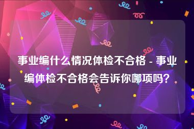 事业编什么情况体检不合格 - 事业编体检不合格会告诉你哪项吗？