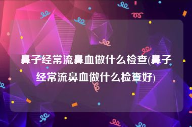 鼻子经常流鼻血做什么检查(鼻子经常流鼻血做什么检查好)