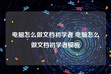 电脑怎么做文档初学者 电脑怎么做文档初学者模板