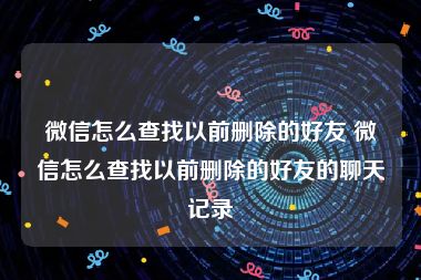 微信怎么查找以前删除的好友 微信怎么查找以前删除的好友的聊天记录