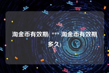 淘金币有效期( *** 淘金币有效期多久)