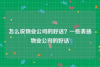 怎么说物业公司的好话？一些表扬物业公司的好话