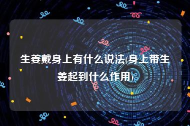 生姜戴身上有什么说法(身上带生姜起到什么作用)