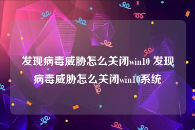 发现病毒威胁怎么关闭win10 发现病毒威胁怎么关闭win10系统