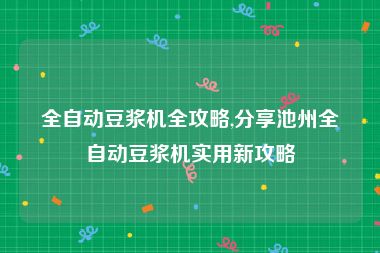 全自动豆浆机全攻略,分享池州全自动豆浆机实用新攻略