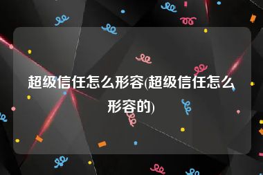 超级信任怎么形容(超级信任怎么形容的)