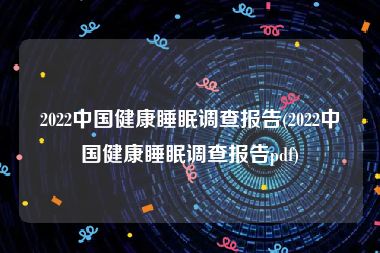 2022中国健康睡眠调查报告(2022中国健康睡眠调查报告pdf)