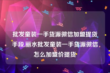 批发童装一手货源微信加盟提货手段,丽水批发童装一手货源微信怎么加盟价提货