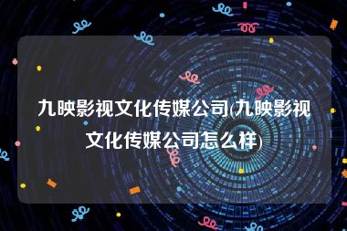 九映影视文化传媒公司(九映影视文化传媒公司怎么样)