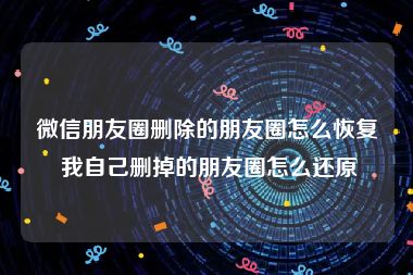 微信朋友圈删除的朋友圈怎么恢复 我自己删掉的朋友圈怎么还原