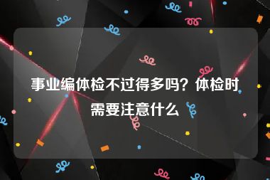 事业编体检不过得多吗？体检时需要注意什么